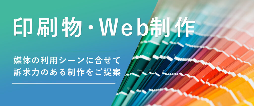 印刷・Web制作 媒体の利用シーンに合せて訴求力のある制作をご提案